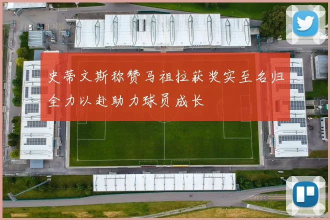 史蒂文斯称赞马祖拉获奖实至名归全力以赴助力球员成长