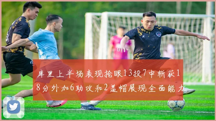库里上半场表现抢眼13投7中斩获18分外加6助攻和2盖帽展现全面能力