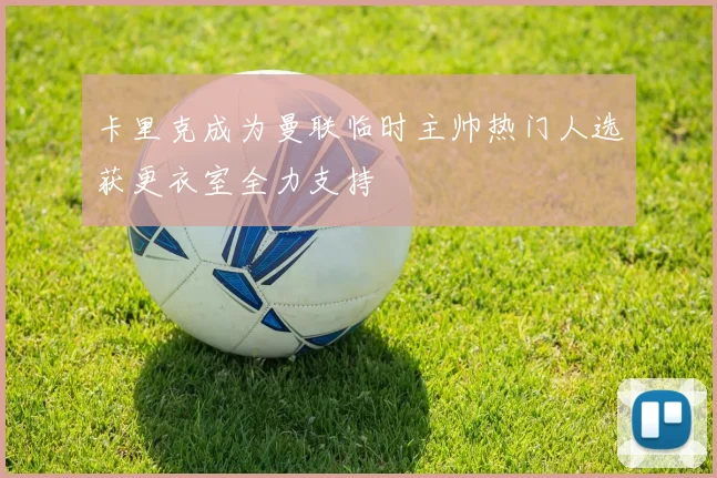 卡里克成为曼联临时主帅热门人选获更衣室全力支持