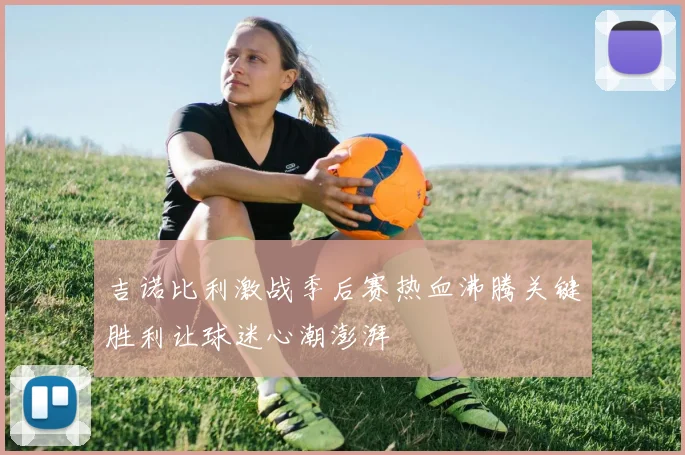 吉诺比利激战季后赛热血沸腾关键胜利让球迷心潮澎湃