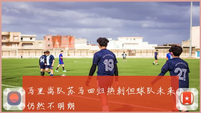 马里离队苏马回归热刺但球队未来仍然不明朗