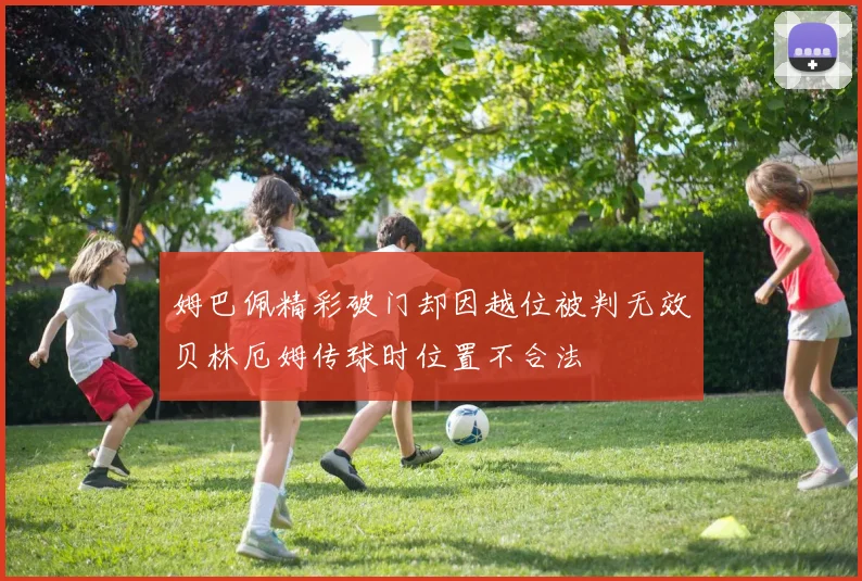 姆巴佩精彩破门却因越位被判无效贝林厄姆传球时位置不合法