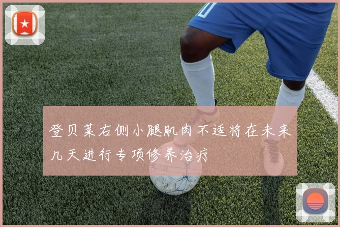 登贝莱右侧小腿肌肉不适将在未来几天进行专项修养治疗