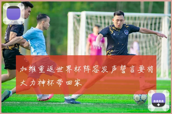 加维重返世界杯阵容发声誓言要将大力神杯带回家